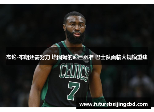 杰伦-布朗还需努力 塔图姆的超巨水准 巴士队面临大规模重建