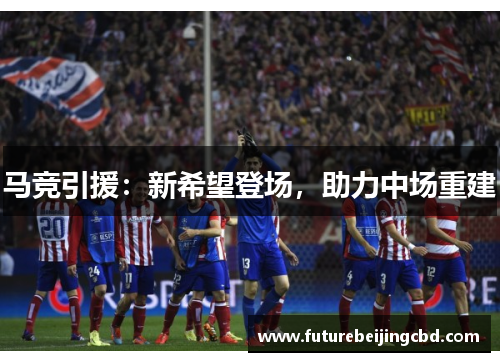 马竞引援：新希望登场，助力中场重建