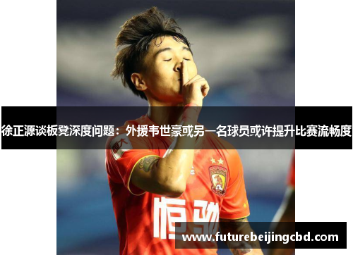 徐正源谈板凳深度问题：外援韦世豪或另一名球员或许提升比赛流畅度